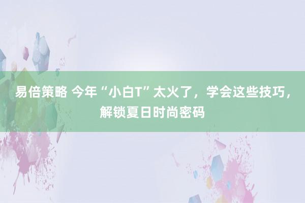 易倍策略 今年“小白T”太火了，学会这些技巧，解锁夏日时尚密码