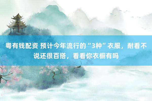 粤有钱配资 预计今年流行的“3种”衣服，耐看不说还很百搭，看看你衣橱有吗