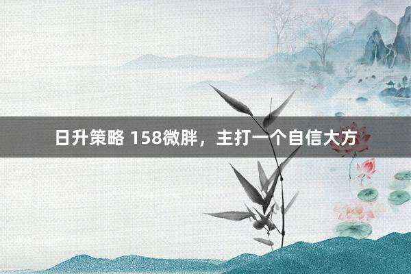 日升策略 158微胖，主打一个自信大方