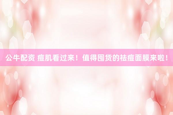 公牛配资 痘肌看过来！值得囤货的祛痘面膜来啦！