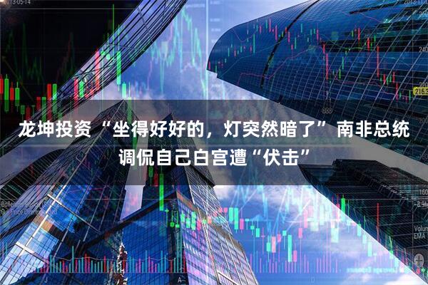 龙坤投资 “坐得好好的，灯突然暗了” 南非总统调侃自己白宫遭“伏击”