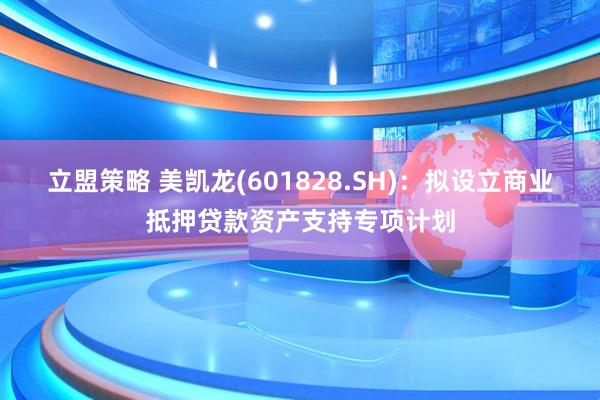立盟策略 美凯龙(601828.SH)：拟设立商业抵押贷款资产支持专项计划