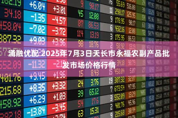 涌融优配 2025年7月3日天长市永福农副产品批发市场价格行情
