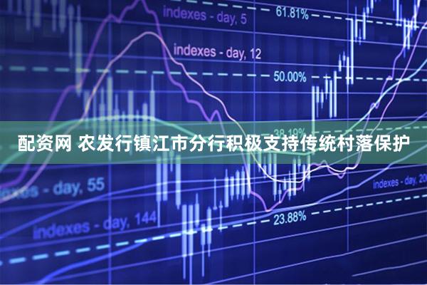 配资网 农发行镇江市分行积极支持传统村落保护