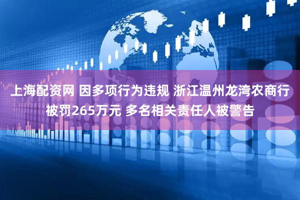 上海配资网 因多项行为违规 浙江温州龙湾农商行被罚265万元 多名相关责任人被警告