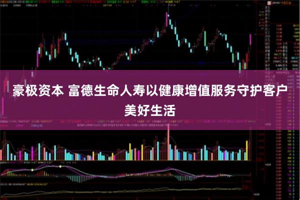 豪极资本 富德生命人寿以健康增值服务守护客户美好生活
