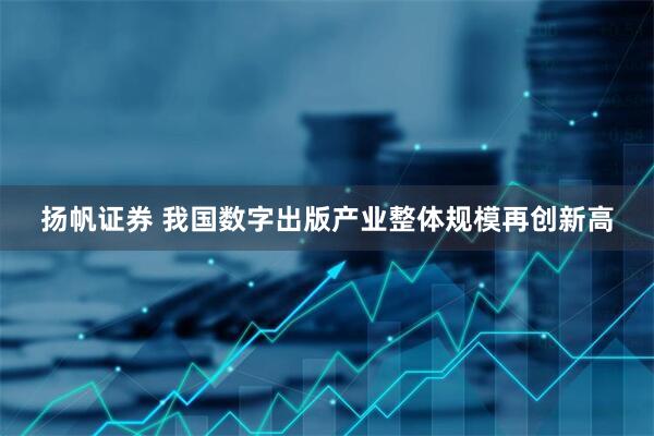 扬帆证券 我国数字出版产业整体规模再创新高