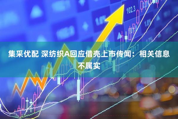 集采优配 深纺织A回应借壳上市传闻：相关信息不属实