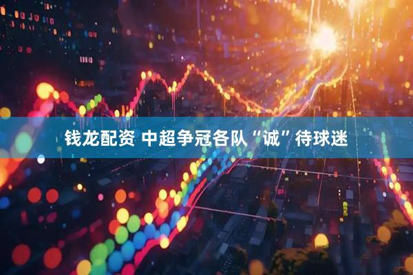钱龙配资 中超争冠各队“诚”待球迷
