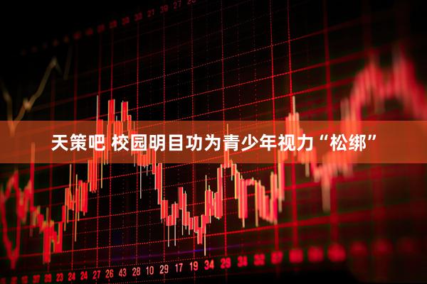 天策吧 校园明目功为青少年视力“松绑”