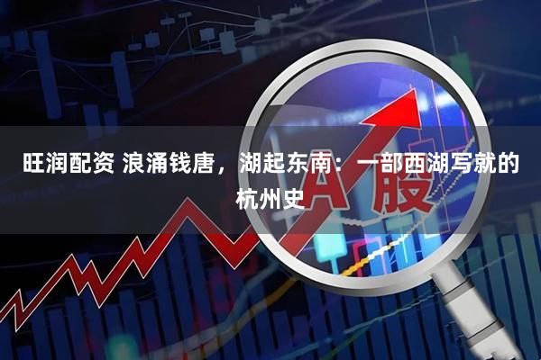 旺润配资 浪涌钱唐，湖起东南：一部西湖写就的杭州史