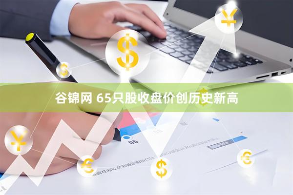 谷锦网 65只股收盘价创历史新高