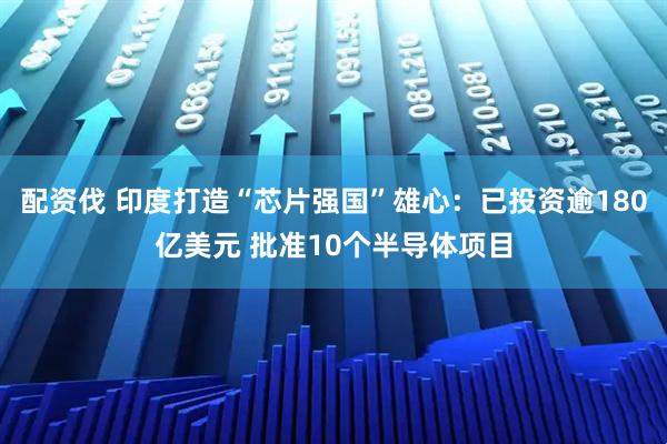 配资伐 印度打造“芯片强国”雄心：已投资逾180亿美元 批准10个半导体项目
