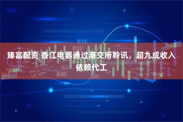 臻富配资 香江电器通过港交所聆讯，超九成收入依赖代工