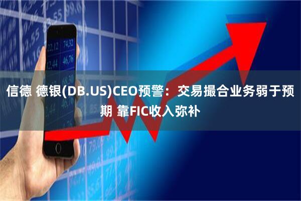 信德 德银(DB.US)CEO预警：交易撮合业务弱于预期 靠FIC收入弥补