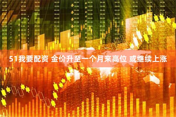 51我要配资 金价升至一个月来高位 或继续上涨