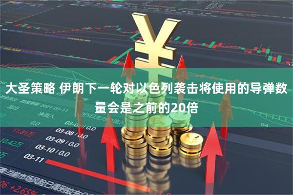 大圣策略 伊朗下一轮对以色列袭击将使用的导弹数量会是之前的20倍