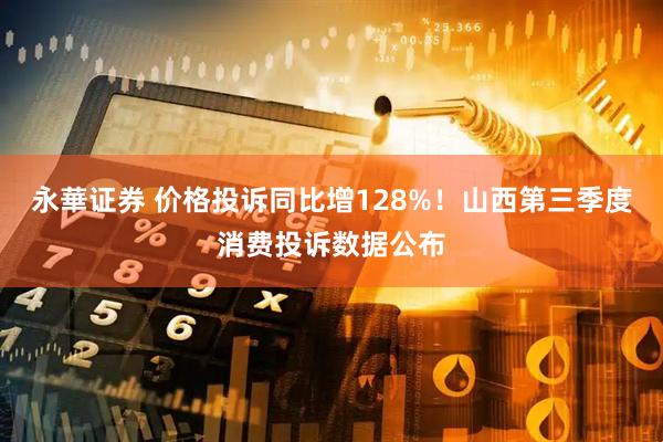 永華证券 价格投诉同比增128%！山西第三季度消费投诉数据公布