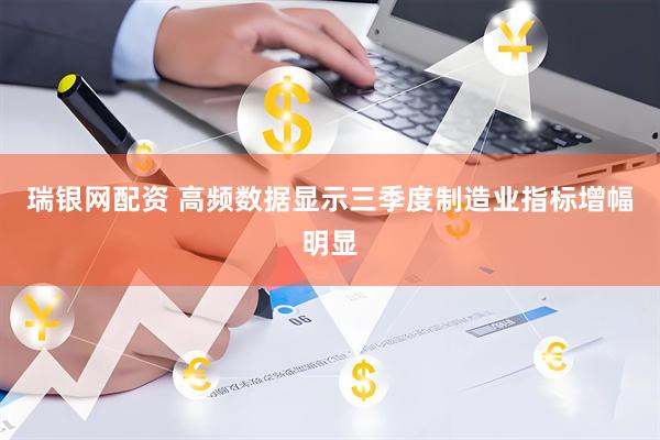 瑞银网配资 高频数据显示三季度制造业指标增幅明显