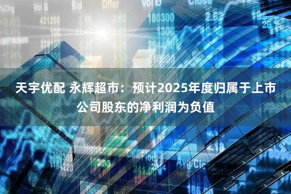 天宇优配 永辉超市：预计2025年度归属于上市公司股东的净利润为负值