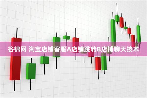 谷锦网 淘宝店铺客服A店铺跳转B店铺聊天技术