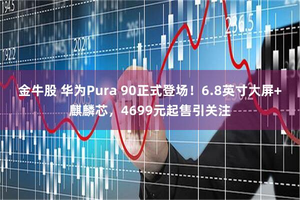 金牛股 华为Pura 90正式登场！6.8英寸大屏+麒麟芯，4699元起售引关注