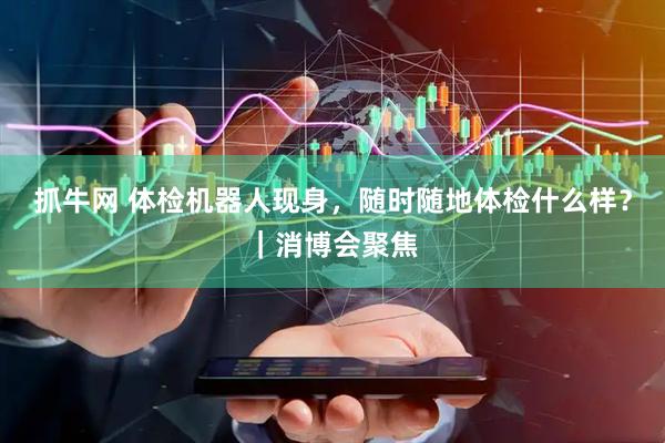 抓牛网 体检机器人现身，随时随地体检什么样？｜消博会聚焦