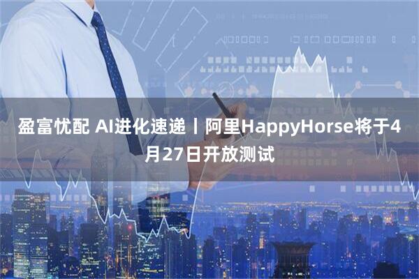 盈富忧配 AI进化速递丨阿里HappyHorse将于4月27日开放测试