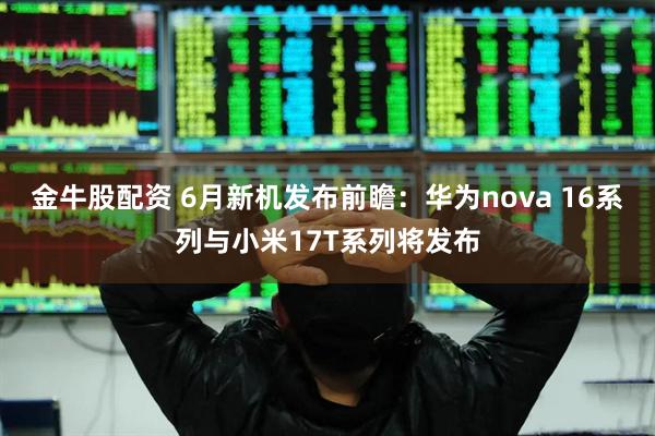 金牛股配资 6月新机发布前瞻：华为nova 16系列与小米17T系列将发布